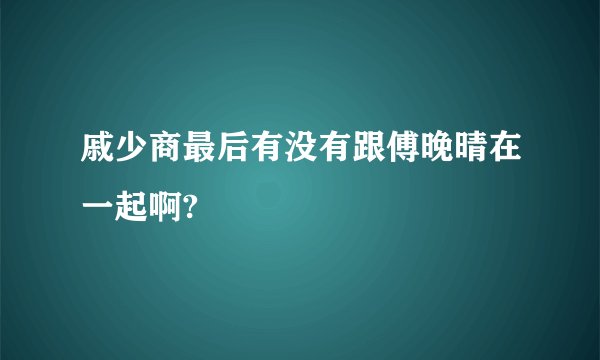 戚少商最后有没有跟傅晚晴在一起啊?