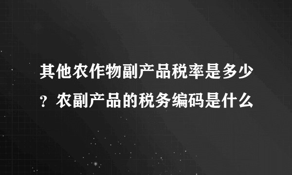 其他农作物副产品税率是多少？农副产品的税务编码是什么