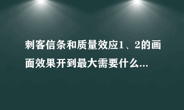 刺客信条和质量效应1、2的画面效果开到最大需要什么样的电脑配置