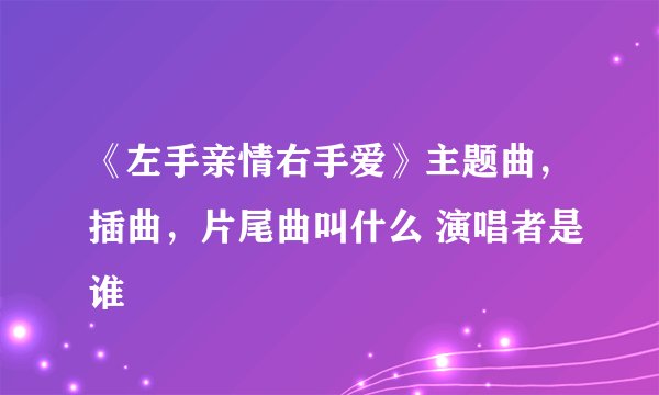 《左手亲情右手爱》主题曲，插曲，片尾曲叫什么 演唱者是谁