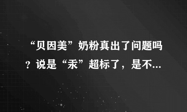 “贝因美”奶粉真出了问题吗？说是“汞”超标了，是不是真的？汞超标会患佝偻病吗？求助