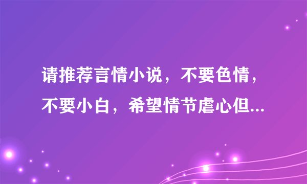 请推荐言情小说，不要色情，不要小白，希望情节虐心但结局一定要圆满，悲剧请绕行，最好是出版的古言…