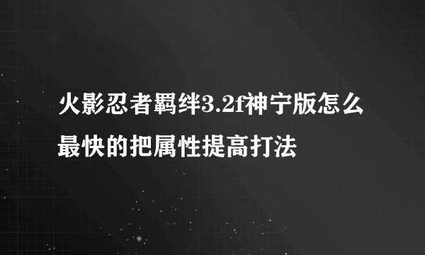 火影忍者羁绊3.2f神宁版怎么最快的把属性提高打法