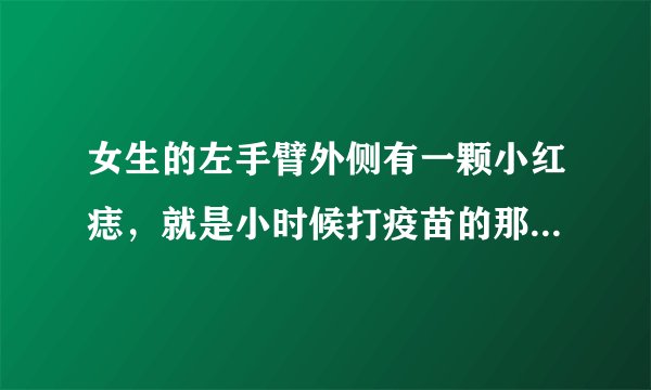 女生的左手臂外侧有一颗小红痣，就是小时候打疫苗的那个高度，在外侧。几年前长出来的。