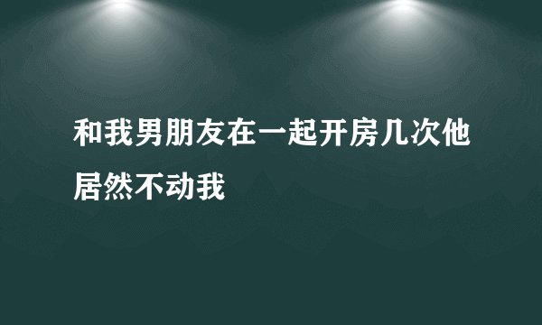 和我男朋友在一起开房几次他居然不动我