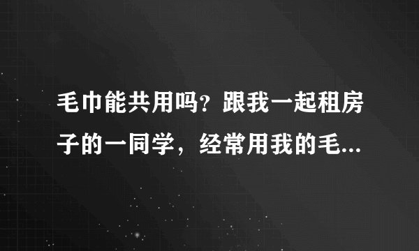 毛巾能共用吗？跟我一起租房子的一同学，经常用我的毛巾洗脸，这样好吗？都是男的。