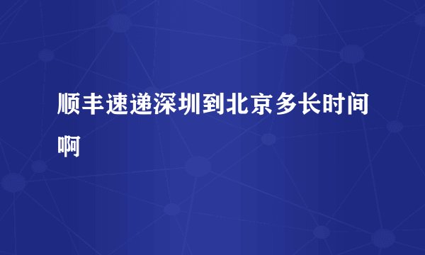 顺丰速递深圳到北京多长时间啊