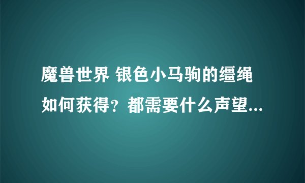 魔兽世界 银色小马驹的缰绳如何获得？都需要什么声望？ 我已经获得了银色侍从