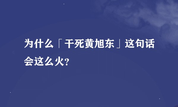为什么「干死黄旭东」这句话会这么火？