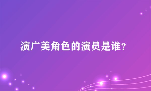 演广美角色的演员是谁？