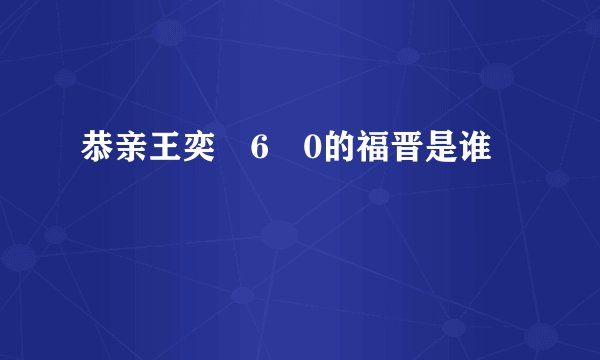 恭亲王奕�6�0的福晋是谁