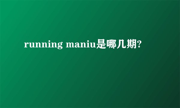 running maniu是哪几期?