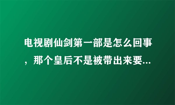电视剧仙剑第一部是怎么回事，那个皇后不是被带出来要被行刑了，怎么又到牢里头，然后和水怪打起来了？