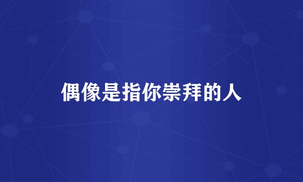 偶像是指你崇拜的人