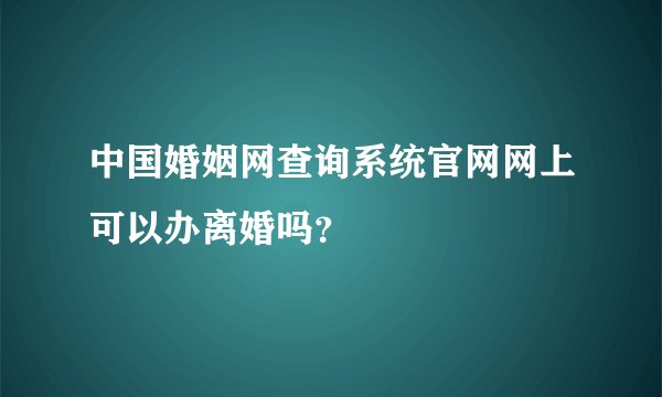 中国婚姻网查询系统官网网上可以办离婚吗？