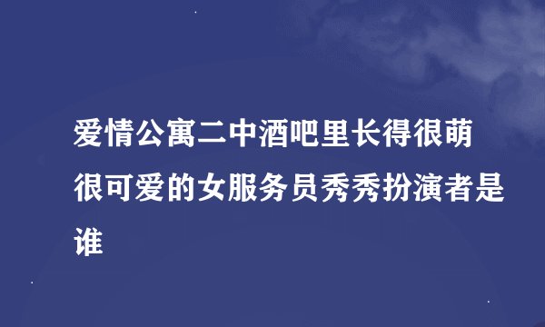 爱情公寓二中酒吧里长得很萌很可爱的女服务员秀秀扮演者是谁