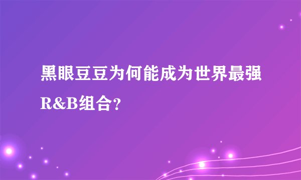 黑眼豆豆为何能成为世界最强R&B组合？
