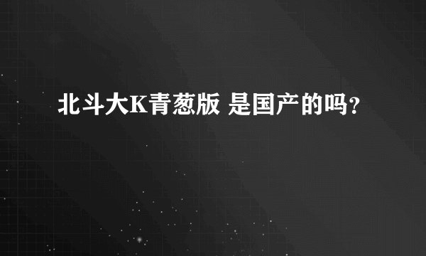 北斗大K青葱版 是国产的吗？