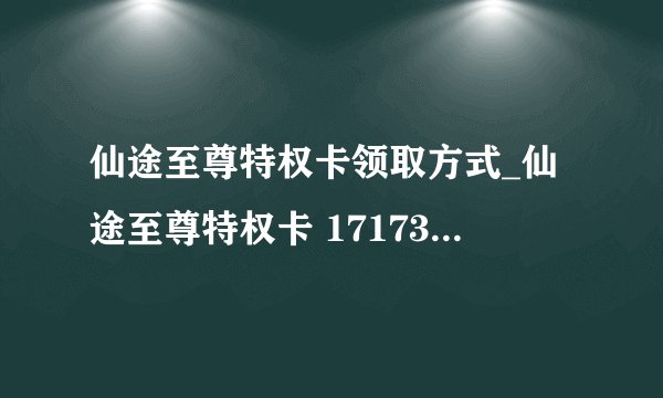 仙途至尊特权卡领取方式_仙途至尊特权卡 17173 多玩 网易 新浪新手卡？