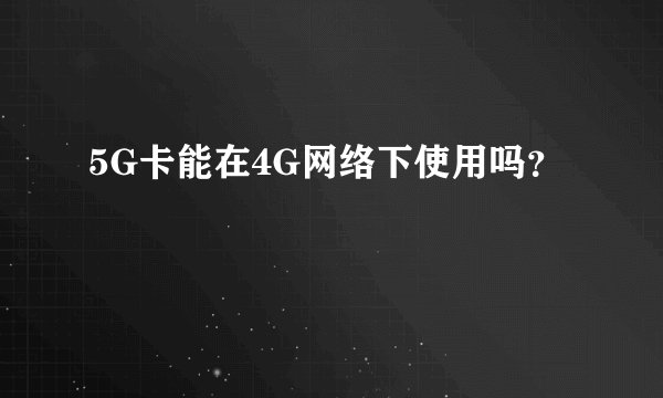 5G卡能在4G网络下使用吗？