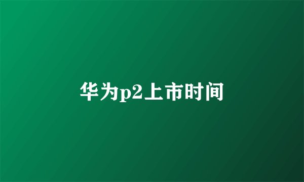 华为p2上市时间