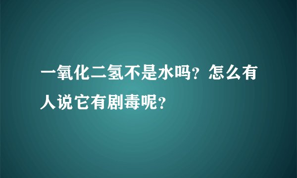 一氧化二氢不是水吗？怎么有人说它有剧毒呢？