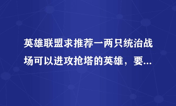 英雄联盟求推荐一两只统治战场可以进攻抢塔的英雄，要容易上手的，我才刚玩LOL不久。