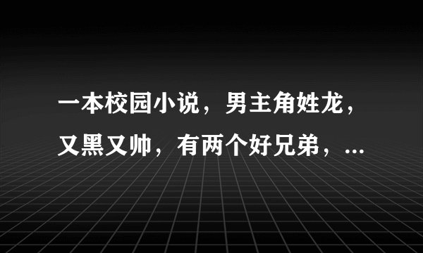 一本校园小说，男主角姓龙，又黑又帅，有两个好兄弟，一胖一帅。有点小种马，有好几个老婆