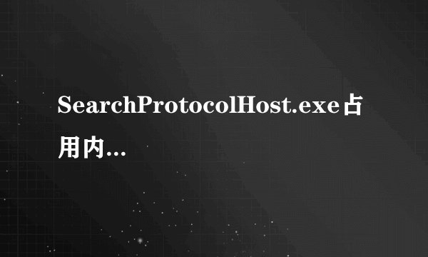 SearchProtocolHost.exe占用内存超过1.3G，怎么回事？