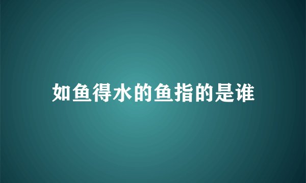 如鱼得水的鱼指的是谁