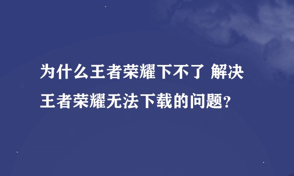 为什么王者荣耀下不了 解决王者荣耀无法下载的问题？