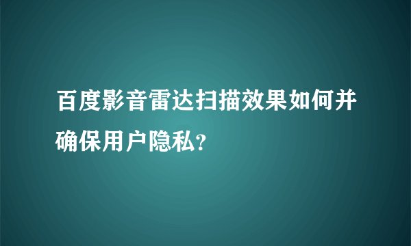百度影音雷达扫描效果如何并确保用户隐私？
