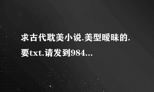 求古代耽美小说.美型暧昧的.要txt.请发到984511693@qq.com