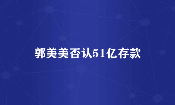 郭美美否认51亿存款