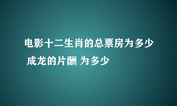 电影十二生肖的总票房为多少 成龙的片酬 为多少