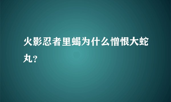 火影忍者里蝎为什么憎恨大蛇丸？