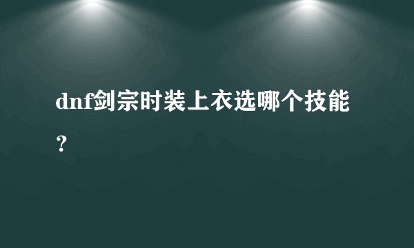 dnf剑宗时装上衣选哪个技能？
