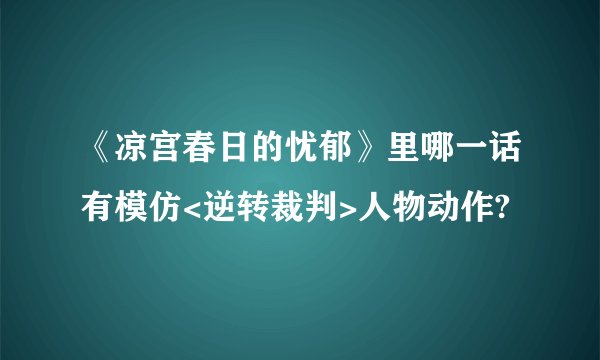 《凉宫春日的忧郁》里哪一话有模仿<逆转裁判>人物动作?
