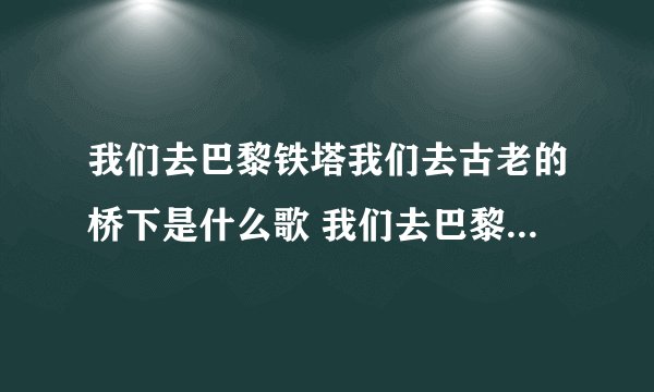 我们去巴黎铁塔我们去古老的桥下是什么歌 我们去巴黎铁塔我们去古老的桥下歌词