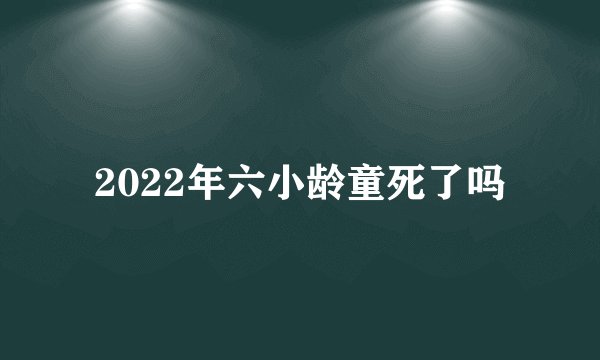 2022年六小龄童死了吗