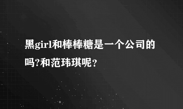 黑girl和棒棒糖是一个公司的吗?和范玮琪呢？