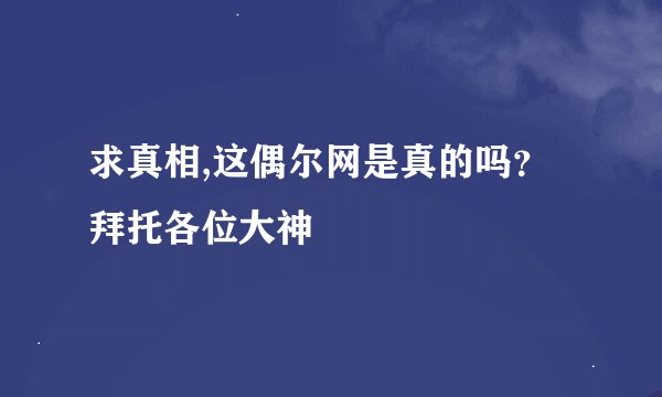 求真相,这偶尔网是真的吗？拜托各位大神