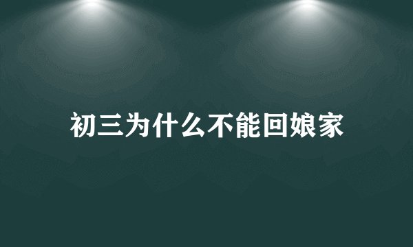 初三为什么不能回娘家