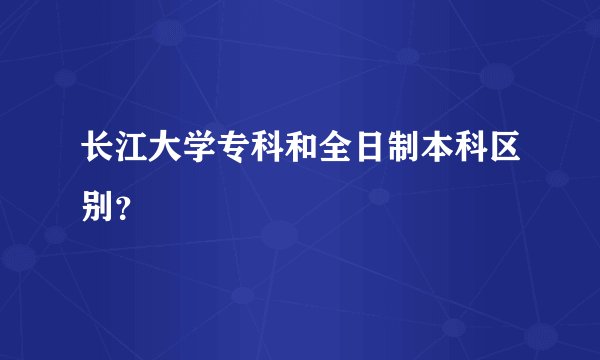 长江大学专科和全日制本科区别？