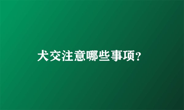 犬交注意哪些事项？