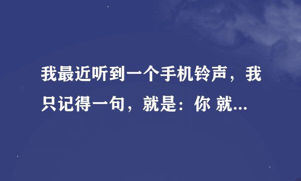 我最近听到一个手机铃声，我只记得一句，就是：你 就是我的小宝贝，谁知道这是谁的歌？是男歌手唱的！！