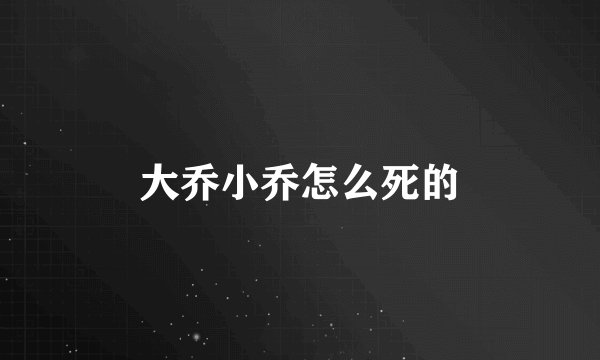 大乔小乔怎么死的