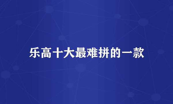 乐高十大最难拼的一款