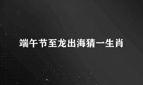 端午节至龙出海猜一生肖