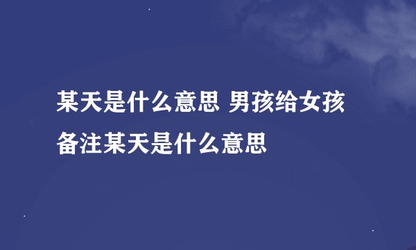某天是什么意思 男孩给女孩备注某天是什么意思